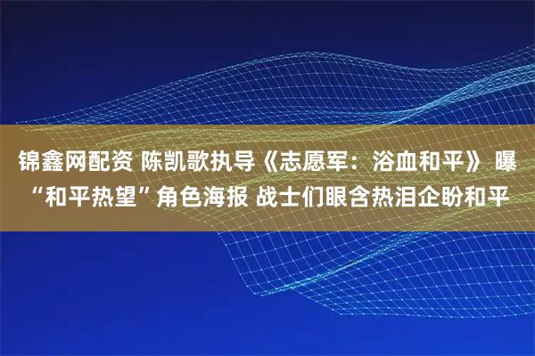 锦鑫网配资 陈凯歌执导《志愿军：浴血和平》 曝“和平热望”角色海报 战士们眼含热泪企盼和平