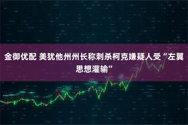 金御优配 美犹他州州长称刺杀柯克嫌疑人受“左翼思想灌输”