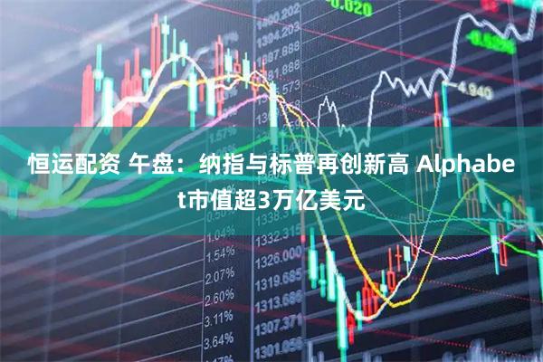 恒运配资 午盘：纳指与标普再创新高 Alphabet市值超3万亿美元