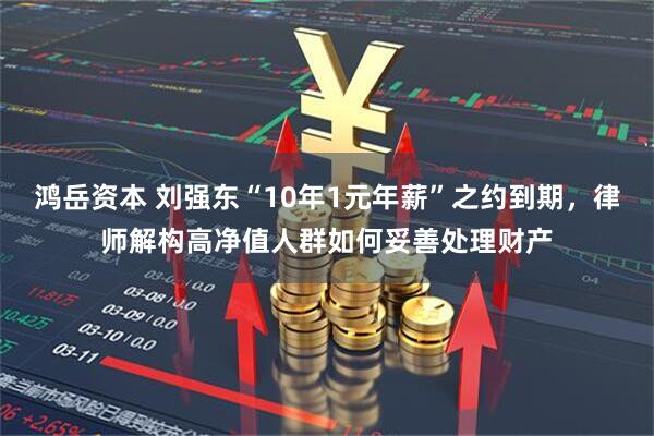 鸿岳资本 刘强东“10年1元年薪”之约到期，律师解构高净值人群如何妥善处理财产