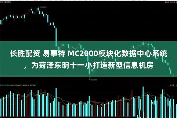 长胜配资 易事特 MC2000模块化数据中心系统，为菏泽东明十一小打造新型信息机房