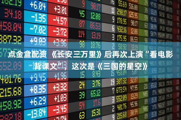 点金盒配资 《长安三万里》后再次上演“看电影背课文”，这次是《三国的星空》