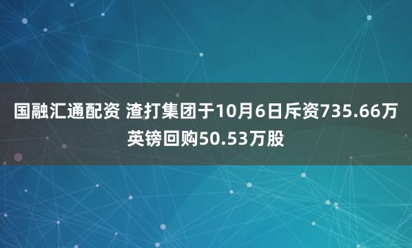 国融汇通配资 渣打集团于10月6日斥资735.66万英镑回购50.53万股