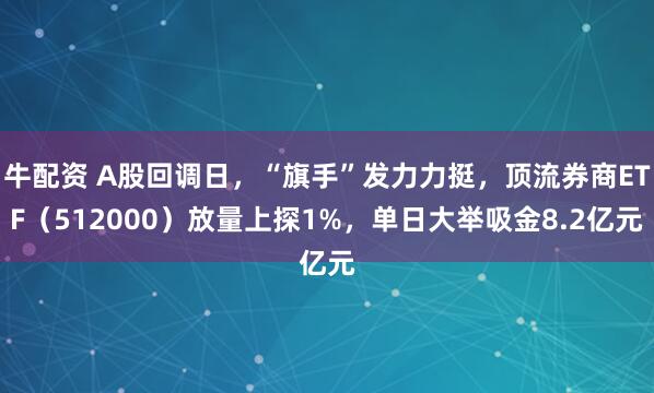 牛配资 A股回调日，“旗手”发力力挺，顶流券商ETF（512000）放量上探1%，单日大举吸金8.2亿元