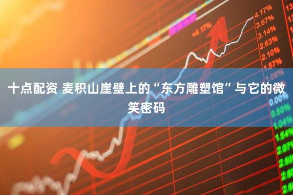 十点配资 麦积山崖壁上的“东方雕塑馆”与它的微笑密码