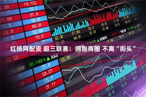 红扬网配资 超三联赛：拥抱商圈 不离“街头”