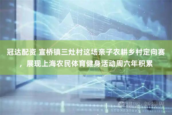 冠达配资 宣桥镇三灶村这场亲子农耕乡村定向赛，展现上海农民体育健身活动周六年积累