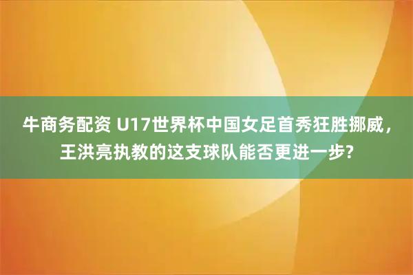 牛商务配资 U17世界杯中国女足首秀狂胜挪威，王洪亮执教的这支球队能否更进一步?