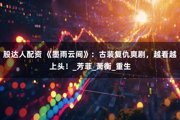 股达人配资 《墨雨云间》：古装复仇爽剧，越看越上头！_芳菲_萧衡_重生