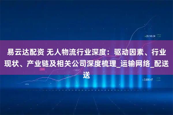 易云达配资 无人物流行业深度：驱动因素、行业现状、产业链及相关公司深度梳理_运输网络_配送