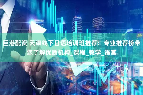 巨港配资 天津线下日语培训班推荐：专业推荐榜带您了解优质机构_课程_教学_语言