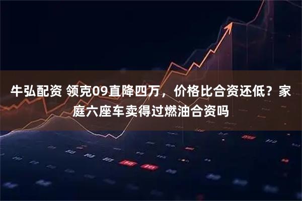 牛弘配资 领克09直降四万，价格比合资还低？家庭六座车卖得过燃油合资吗