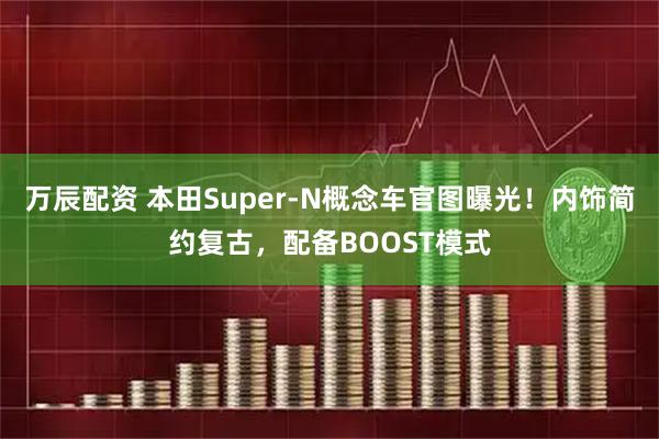万辰配资 本田Super-N概念车官图曝光！内饰简约复古，配备BOOST模式