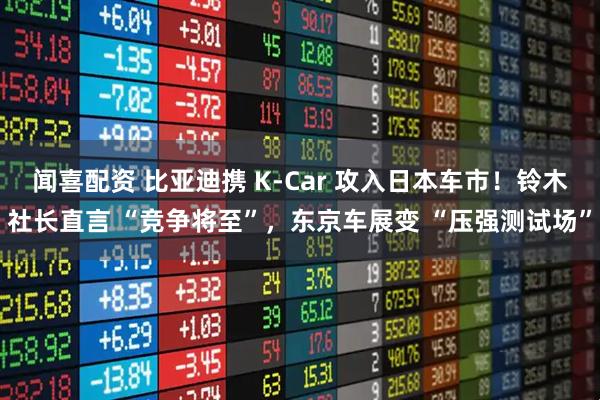 闻喜配资 比亚迪携 K-Car 攻入日本车市！铃木社长直言 “竞争将至”，东京车展变 “压强测试场”