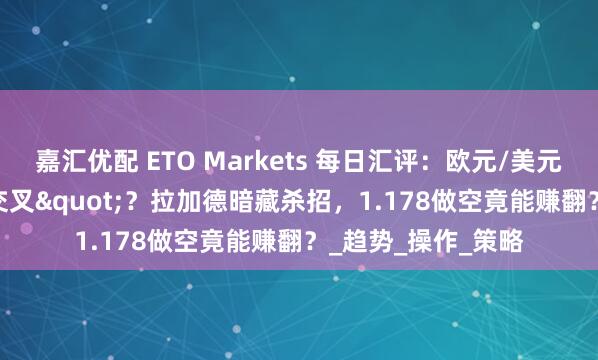 嘉汇优配 ETO Markets 每日汇评：欧元/美元惊现"死亡交叉"？拉加德暗藏杀招，1.178做空竟能赚翻？_趋势_操作_策略