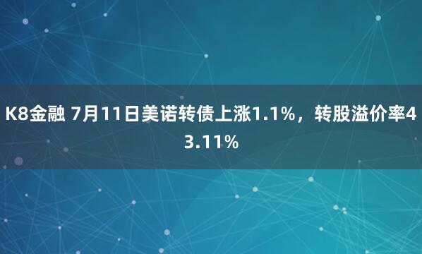 K8金融 7月11日美诺转债上涨1.1%，转股溢价率43.11%
