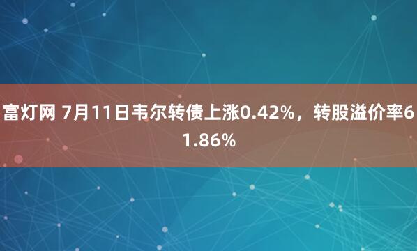 富灯网 7月11日韦尔转债上涨0.42%，转股溢价率61.86%