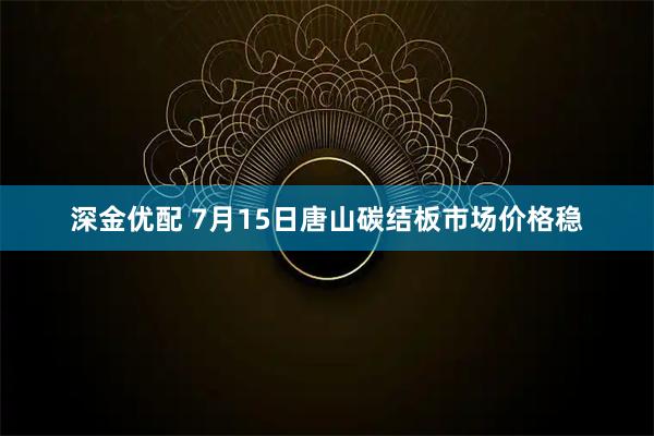 深金优配 7月15日唐山碳结板市场价格稳