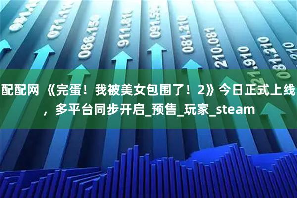 配配网 《完蛋！我被美女包围了！2》今日正式上线，多平台同步开启_预售_玩家_steam