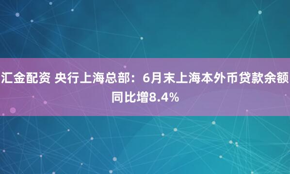 汇金配资 央行上海总部：6月末上海本外币贷款余额同比增8.4%
