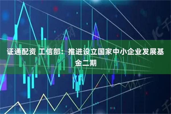 证通配资 工信部：推进设立国家中小企业发展基金二期