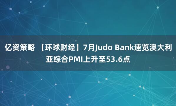 亿资策略 【环球财经】7月Judo Bank速览澳大利亚综合PMI上升至53.6点