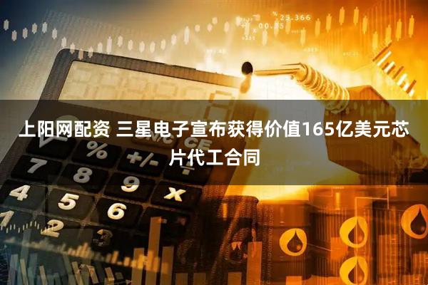 上阳网配资 三星电子宣布获得价值165亿美元芯片代工合同