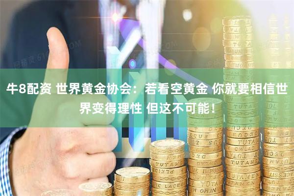 牛8配资 世界黄金协会：若看空黄金 你就要相信世界变得理性 但这不可能！