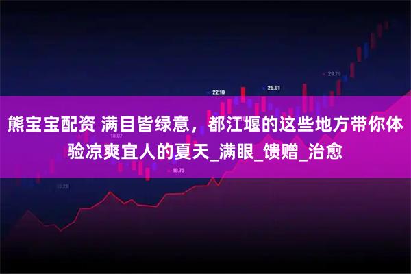 熊宝宝配资 满目皆绿意，都江堰的这些地方带你体验凉爽宜人的夏天_满眼_馈赠_治愈