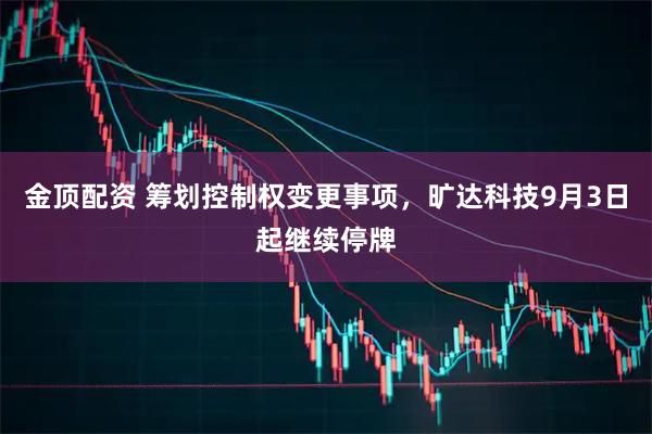 金顶配资 筹划控制权变更事项，旷达科技9月3日起继续停牌