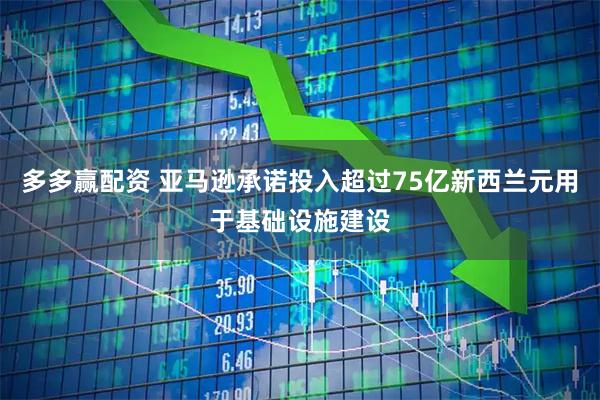 多多赢配资 亚马逊承诺投入超过75亿新西兰元用于基础设施建设