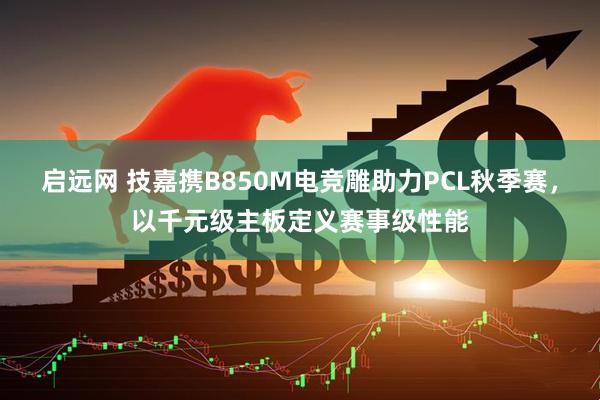 启远网 技嘉携B850M电竞雕助力PCL秋季赛，以千元级主板定义赛事级性能