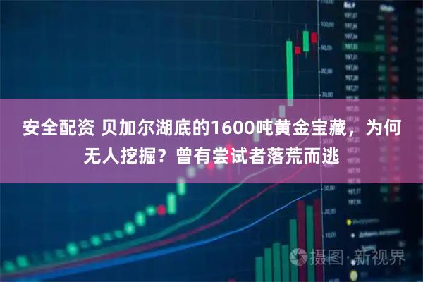 安全配资 贝加尔湖底的1600吨黄金宝藏，为何无人挖掘？曾有尝试者落荒而逃