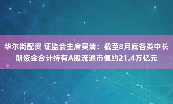 华尔街配资 证监会主席吴清：截至8月底各类中长期资金合计持有A股流通市值约21.4万亿元