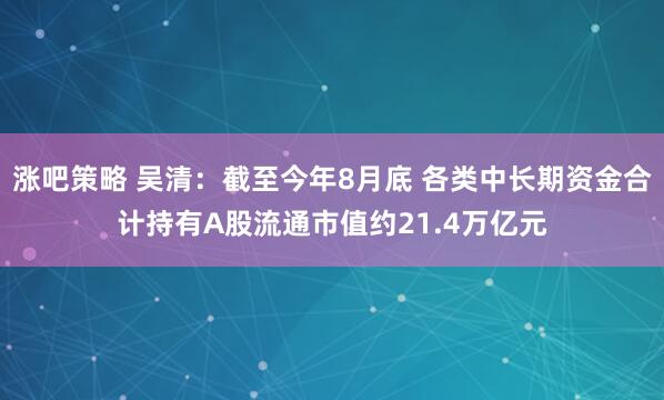 涨吧策略 吴清：截至今年8月底 各类中长期资金合计持有A股流通市值约21.4万亿元