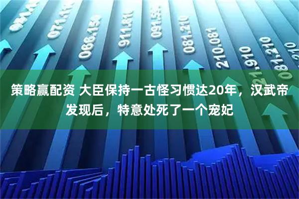 策略赢配资 大臣保持一古怪习惯达20年，汉武帝发现后，特意处死了一个宠妃