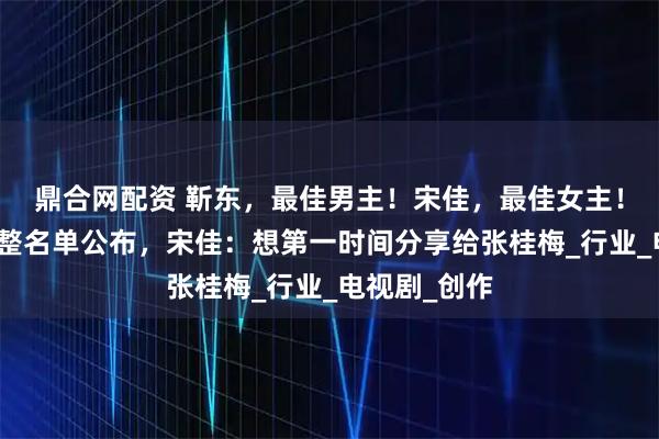 鼎合网配资 靳东，最佳男主！宋佳，最佳女主！白玉兰奖完整名单公布，宋佳：想第一时间分享给张桂梅_行业_电视剧_创作