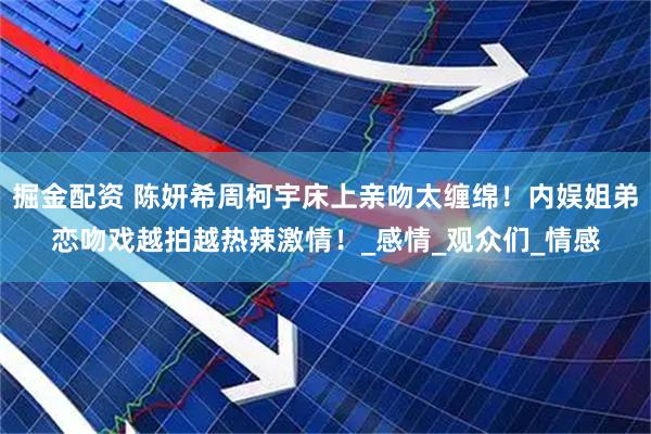 掘金配资 陈妍希周柯宇床上亲吻太缠绵！内娱姐弟恋吻戏越拍越热辣激情！_感情_观众们_情感