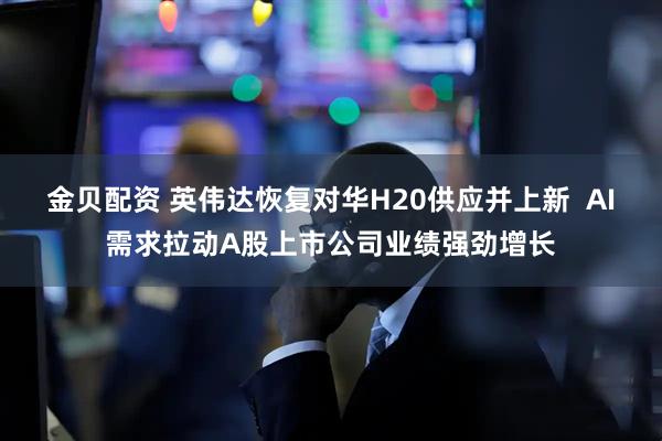 金贝配资 英伟达恢复对华H20供应并上新  AI需求拉动A股上市公司业绩强劲增长