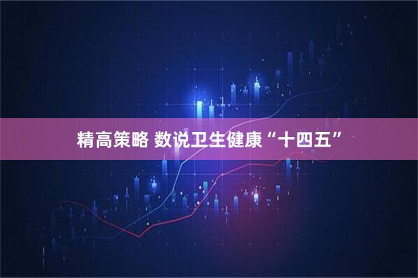 精高策略 数说卫生健康“十四五”