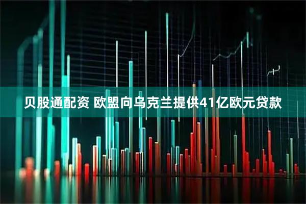 贝股通配资 欧盟向乌克兰提供41亿欧元贷款