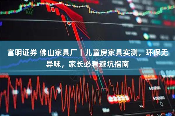 富明证券 佛山家具厂｜儿童房家具实测，环保无异味，家长必看避坑指南