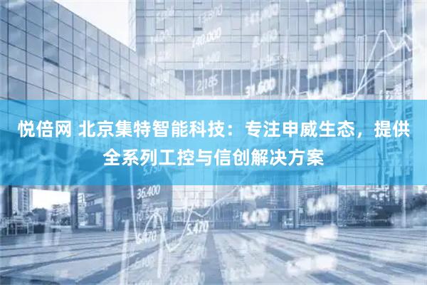 悦倍网 北京集特智能科技：专注申威生态，提供全系列工控与信创解决方案